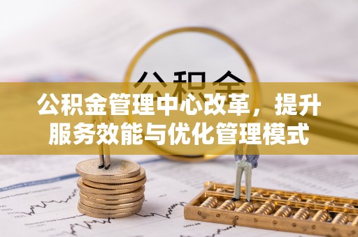 东坑公积金管理中心改革，提升服务效能与优化管理模式