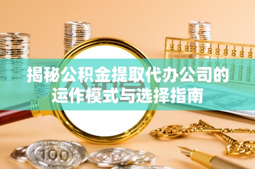 东坑揭秘公积金提取代办公司的运作模式与选择指南