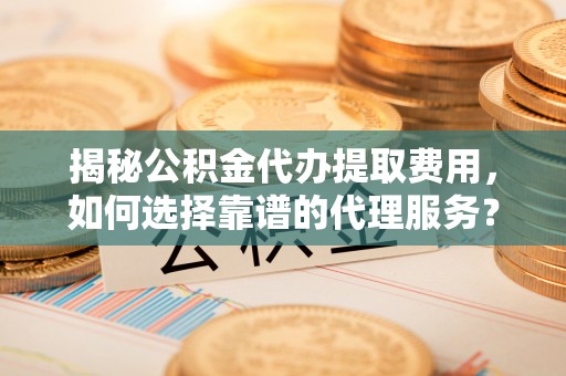 东坑揭秘公积金代办提取费用，如何选择靠谱的代理服务？