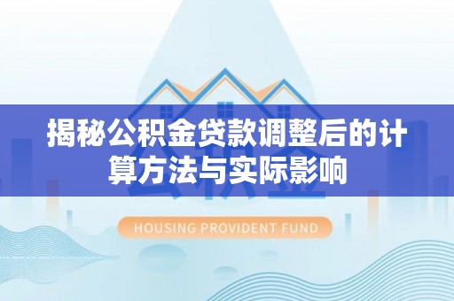 东坑揭秘公积金贷款调整后的计算方法与实际影响
