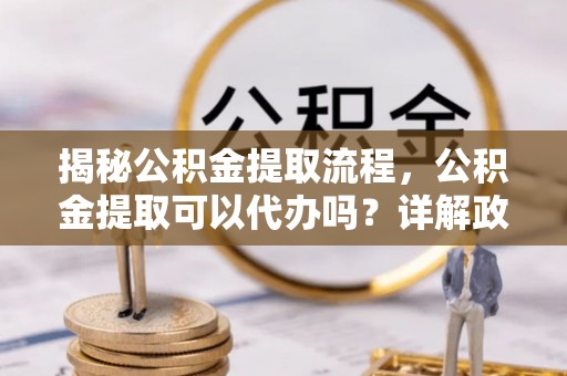 东坑揭秘公积金提取流程，公积金提取可以代办吗？详解政策与实操技巧