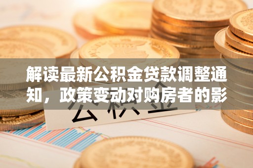 东坑解读最新公积金贷款调整通知，政策变动对购房者的影响