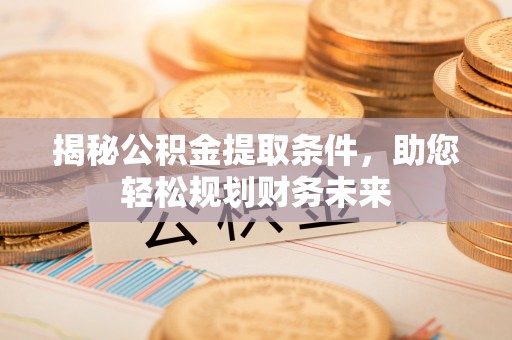 东坑揭秘公积金提取条件，助您轻松规划财务未来