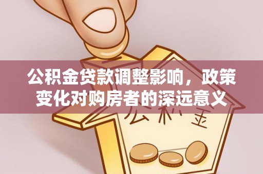 东坑公积金贷款调整影响，政策变化对购房者的深远意义