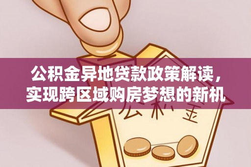 东坑公积金异地贷款政策解读，实现跨区域购房梦想的新机遇