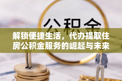 东坑解锁便捷生活，代办提取住房公积金服务的崛起与未来