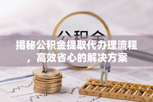 东坑揭秘公积金提取代办理流程，高效省心的解决方案
