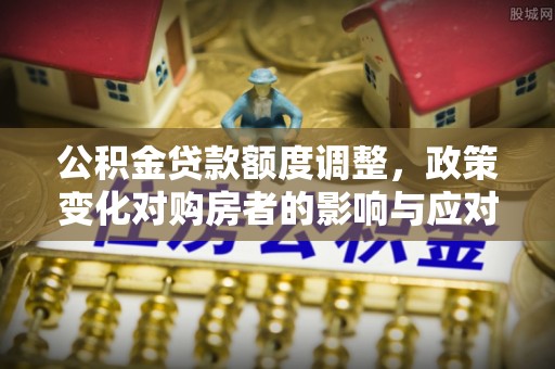 东坑公积金贷款额度调整，政策变化对购房者的影响与应对策略