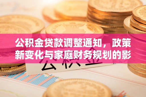 东坑公积金贷款调整通知，政策新变化与家庭财务规划的影响