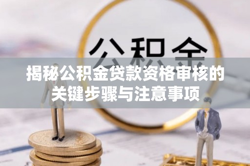 东坑揭秘公积金贷款资格审核的关键步骤与注意事项