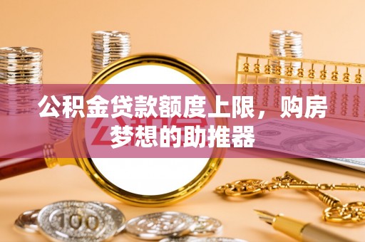 东坑公积金贷款额度上限，购房梦想的助推器