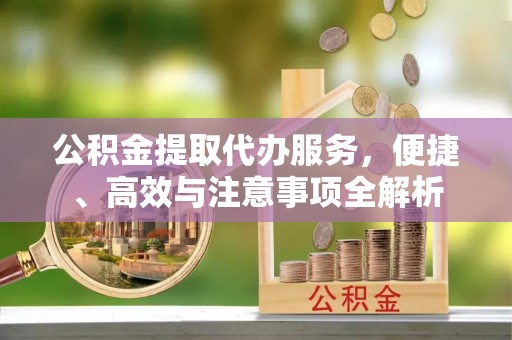 东坑公积金提取代办服务，便捷、高效与注意事项全解析