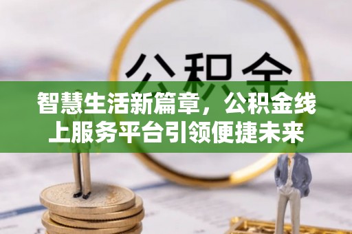 东坑智慧生活新篇章，公积金线上服务平台引领便捷未来