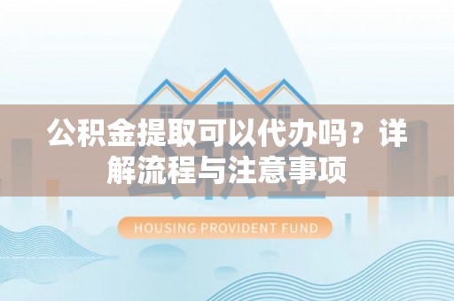 东坑公积金提取可以代办吗？详解流程与注意事项