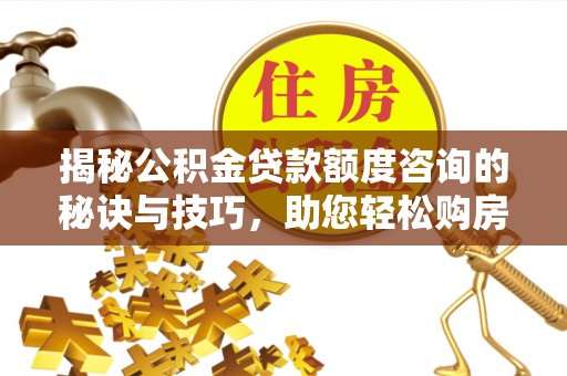 东坑揭秘公积金贷款额度咨询的秘诀与技巧，助您轻松购房！