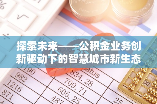 东坑探索未来——公积金业务创新驱动下的智慧城市新生态