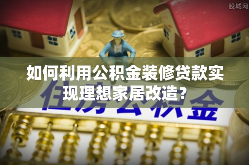 东坑如何利用公积金装修贷款实现理想家居改造？