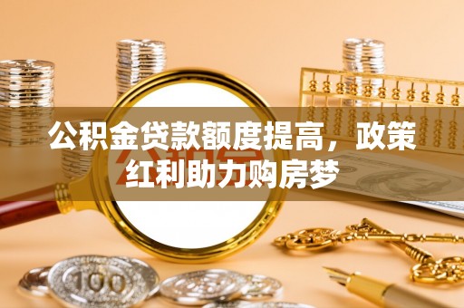 东坑公积金贷款额度提高，政策红利助力购房梦