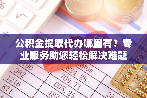 东坑公积金提取代办哪里有？专业服务助您轻松解决难题