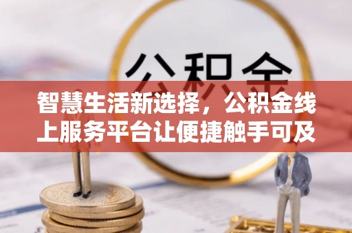 东坑智慧生活新选择，公积金线上服务平台让便捷触手可及