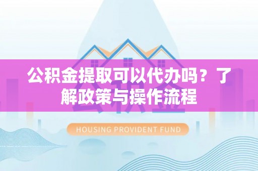 东坑公积金提取可以代办吗？了解政策与操作流程