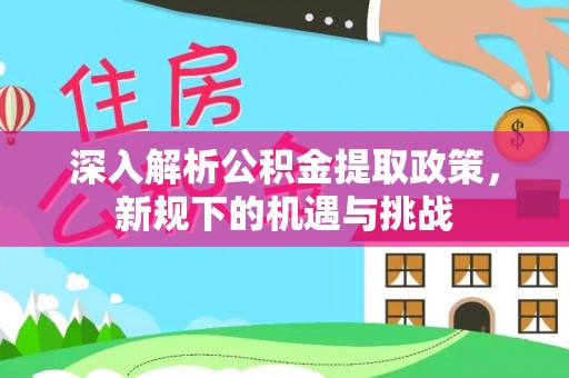东坑深入解析公积金提取政策，新规下的机遇与挑战