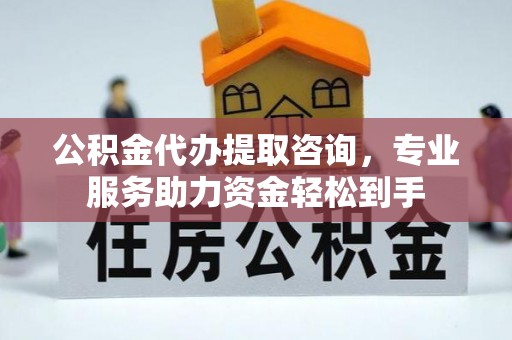 东坑公积金代办提取咨询，专业服务助力资金轻松到手